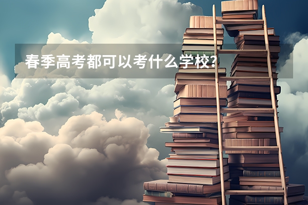 春季高考都可以考什么学校？