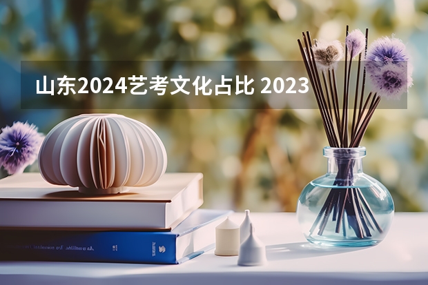 山东2024艺考文化占比 2023山东艺考分数线