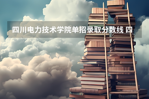 四川电力技术学院单招录取分数线 四川单招比较好考的公办学校