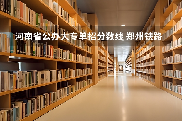 河南省公办大专单招分数线 郑州铁路职业技术学院单招录取线？