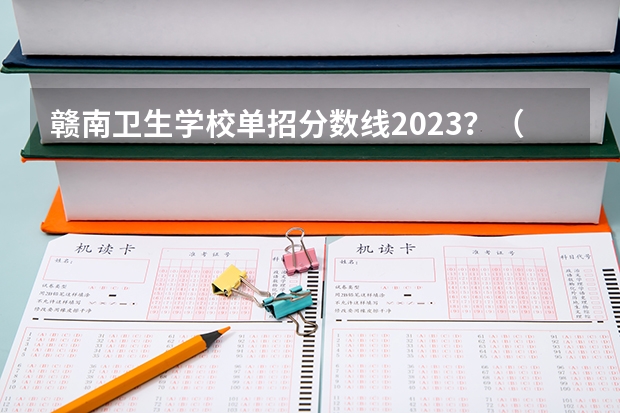 赣南卫生学校单招分数线2023？（四川中医药高等专科学校单招分数线）