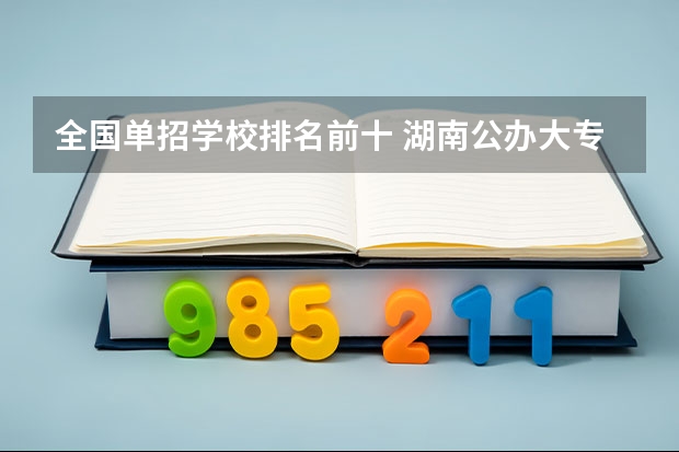 全国单招学校排名前十 湖南公办大专院校排名以及录取分数