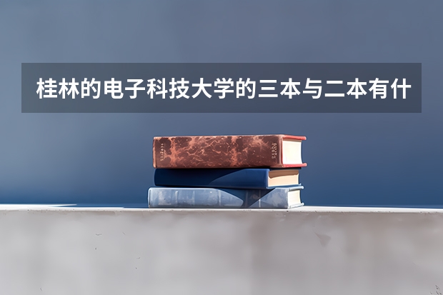 桂林的电子科技大学的三本与二本有什么区别？