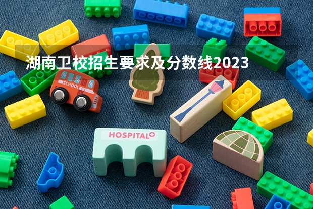 湖南卫校招生要求及分数线2023 湖南单招公办大专学校分数线