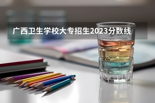 广西卫生学校大专招生2023分数线（昭通卫生学校录取分数线）