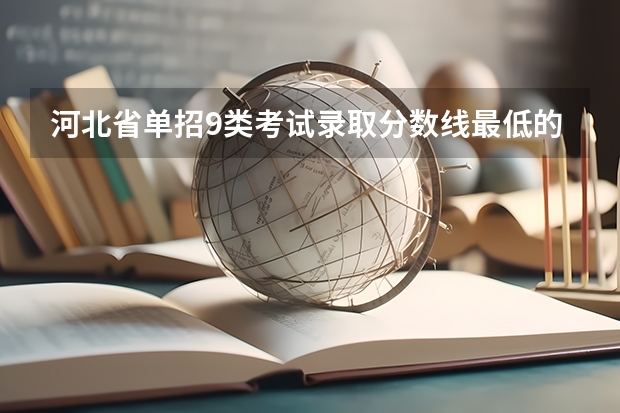 河北省单招9类考试录取分数线最低的院校（2024河北单招学校及分数线）