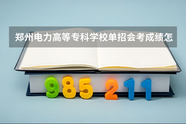 郑州电力高等专科学校单招会考成绩怎样才能考上 郑州电力高等专科学校的热能动力工程技术专业单招分数