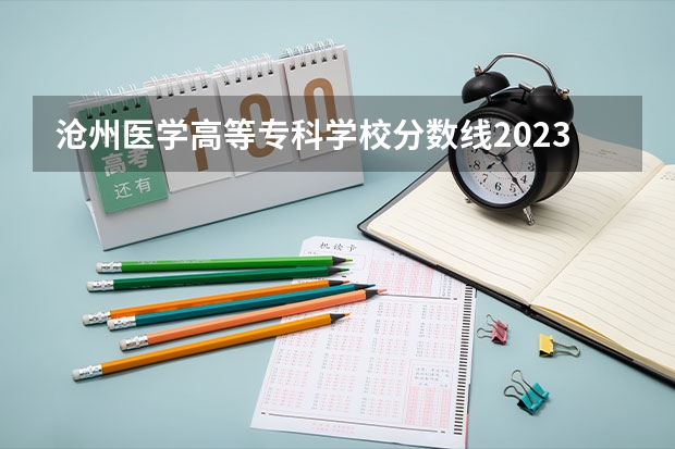 沧州医学高等专科学校分数线2023（沧州医学高等专科学校单招分数线）