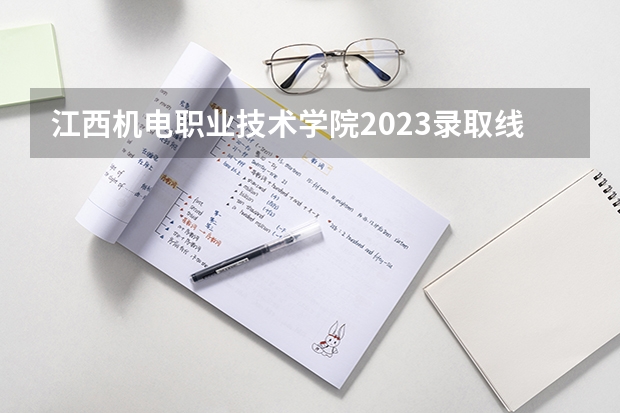 江西机电职业技术学院2023录取线 江西财经职业学院单招分数线