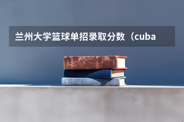 兰州大学篮球单招录取分数（cuba大学分数线）