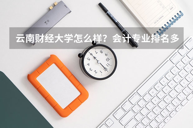 云南财经大学怎么样？会计专业排名多少？