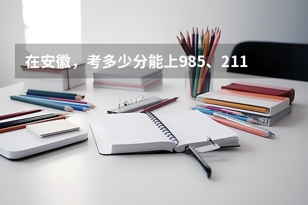 在安徽，考多少分能上985、211高校？