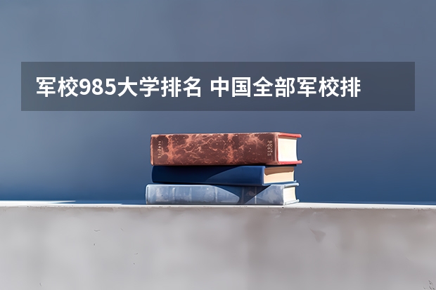 军校985大学排名 中国全部军校排名