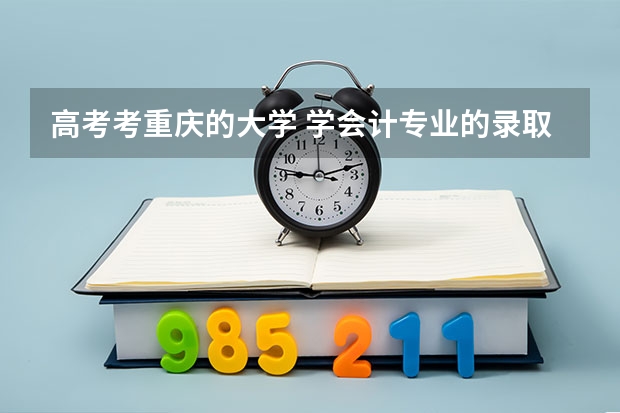 高考考重庆的大学 学会计专业的录取分数线是多少 重庆各个大学分数线