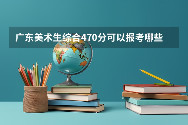 广东美术生综合470分可以报考哪些大学？
