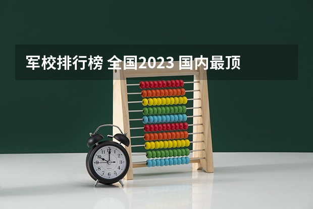 军校排行榜 全国2023 国内最顶尖的六所军校