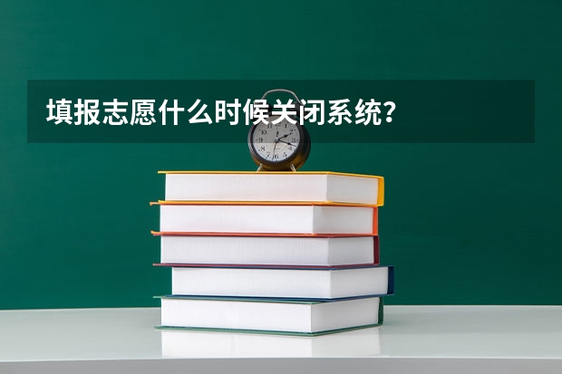 填报志愿什么时候关闭系统？