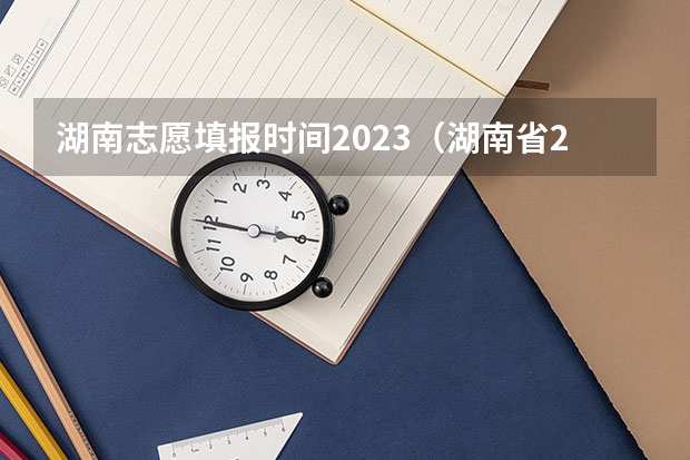 湖南志愿填报时间2023（湖南省2023年志愿填报时间）