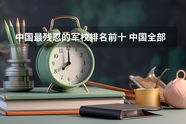 中国最残忍的军校排名前十 中国全部的军校排名及分数线