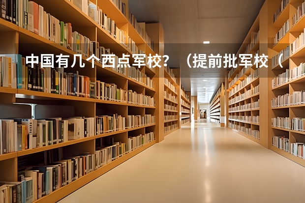 中国有几个西点军校？（提前批军校（含国防生）、公安类院校面试体检）