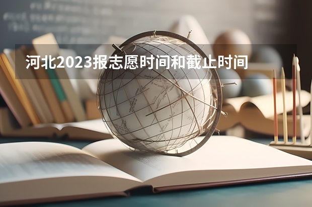 河北2023报志愿时间和截止时间 河北省2023志愿填报时间表