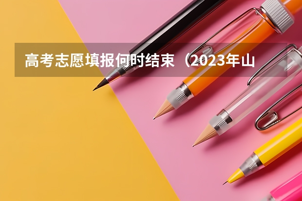 高考志愿填报何时结束（2023年山西省高考志愿填报时间）