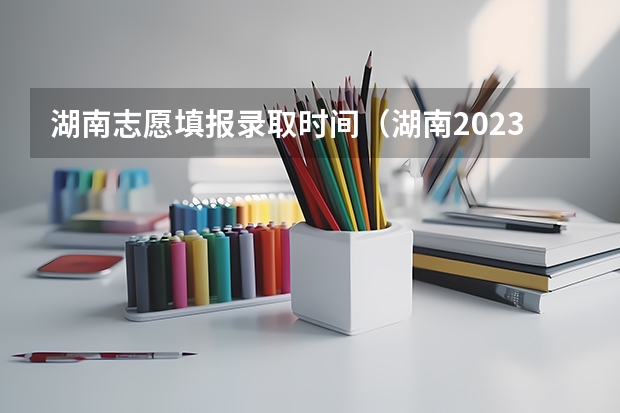 湖南志愿填报录取时间（湖南2023高考填志愿时间）