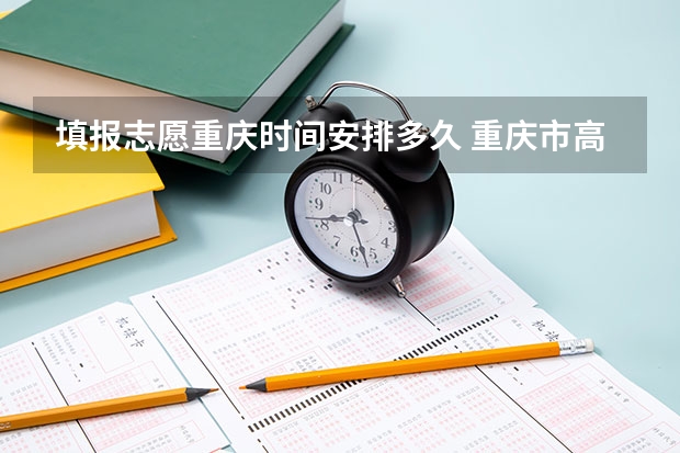填报志愿重庆时间安排多久 重庆市高考填报志愿时间