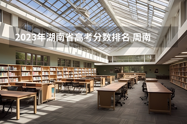 2023年湖南省高考分数排名 周南雨花中学高考成绩