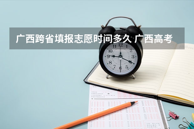 广西跨省填报志愿时间多久 广西高考志愿填报截止时间