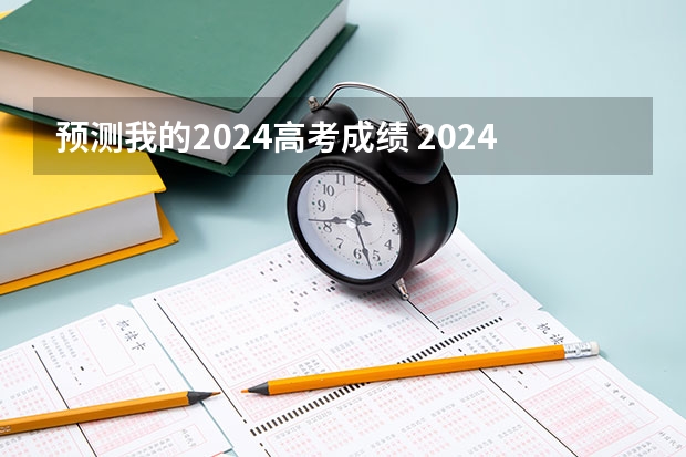 预测我的2024高考成绩 2024高考分数线预测？