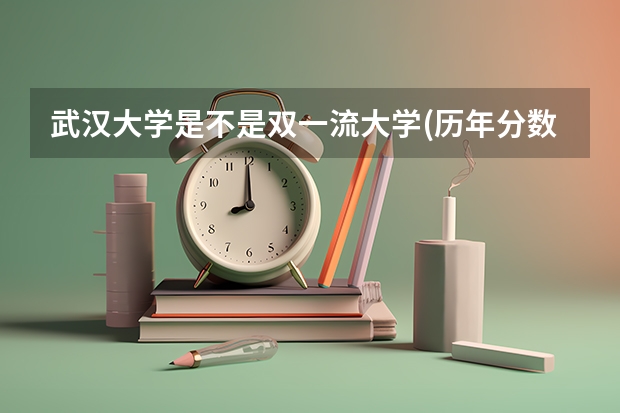 武汉大学是不是双一流大学(历年分数参考)