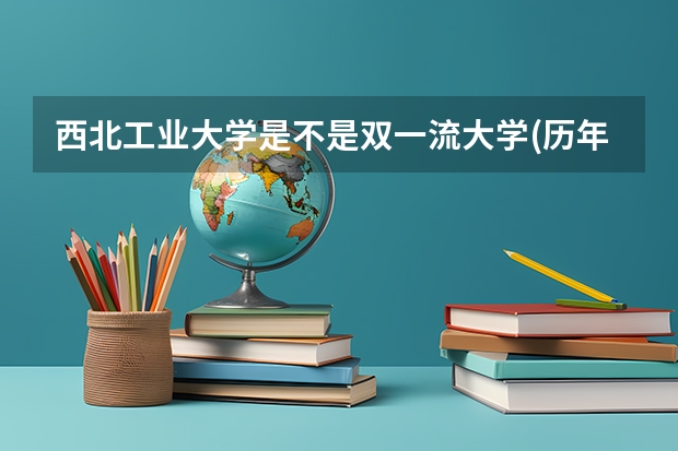 西北工业大学是不是双一流大学(历年分数参考)