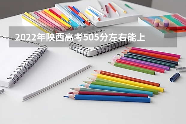 2022年陕西高考505分左右能上什么样的大学