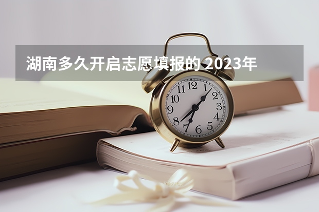 湖南多久开启志愿填报的 2023年湖南填报志愿时间