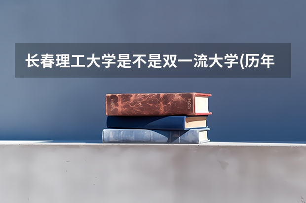 长春理工大学是不是双一流大学(历年分数参考)