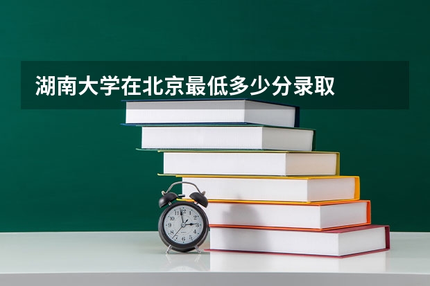 湖南大学在北京最低多少分录取