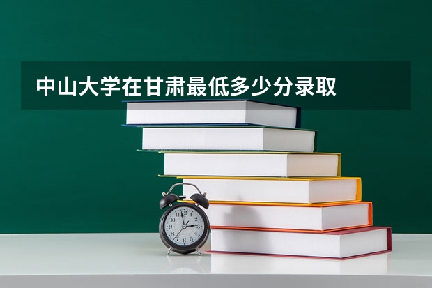 中山大学在甘肃最低多少分录取