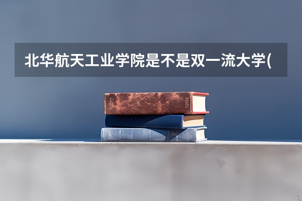 北华航天工业学院是不是双一流大学(历年分数参考)