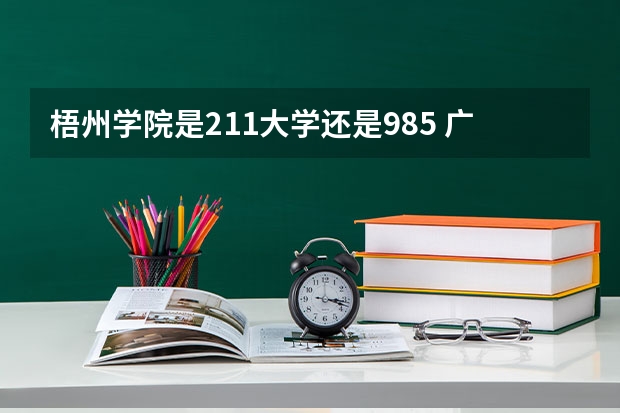 梧州学院是211大学还是985 广西大学属于985还是211