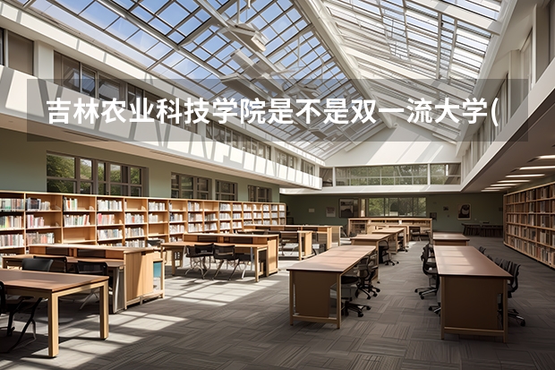 吉林农业科技学院是不是双一流大学(历年分数参考)