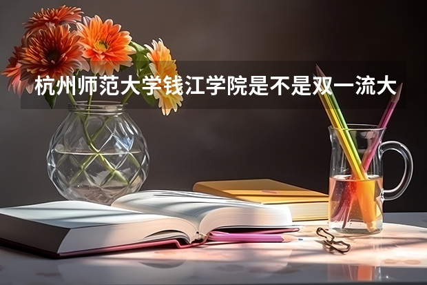 杭州师范大学钱江学院是不是双一流大学(历年分数参考)