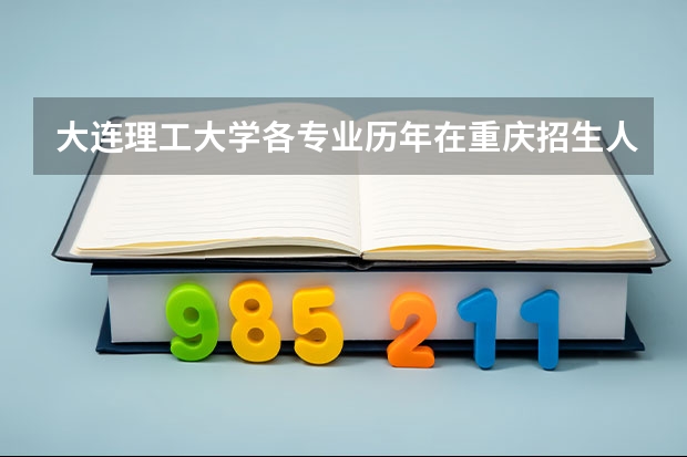 大连理工大学各专业历年在重庆招生人数 学费怎么样