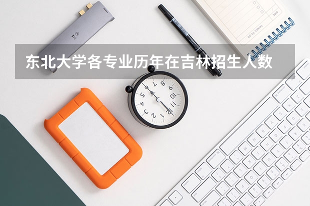 东北大学各专业历年在吉林招生人数 学费怎么样