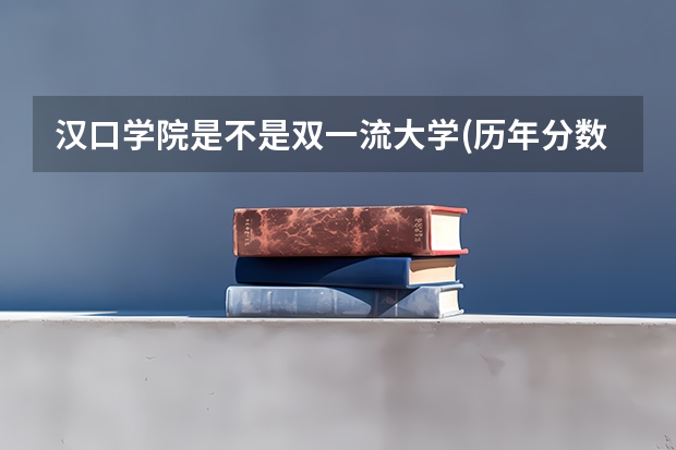 汉口学院是不是双一流大学(历年分数参考)