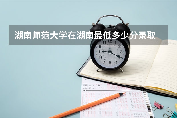 湖南师范大学在湖南最低多少分录取