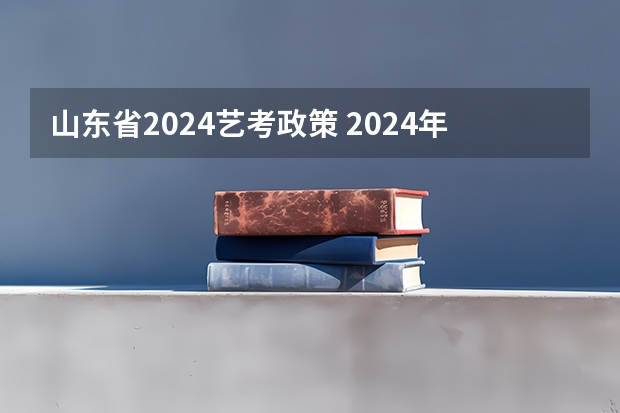 山东省2024艺考政策 2024年编导艺考生新政策