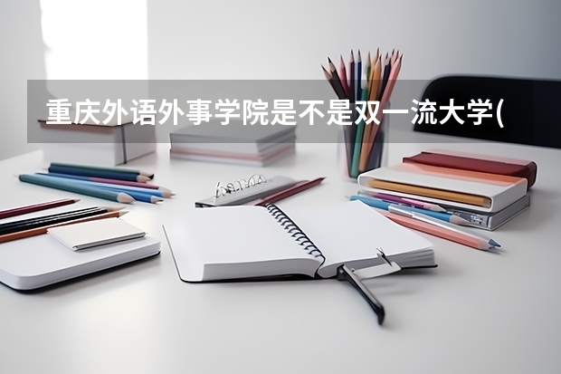 重庆外语外事学院是不是双一流大学(历年分数参考)