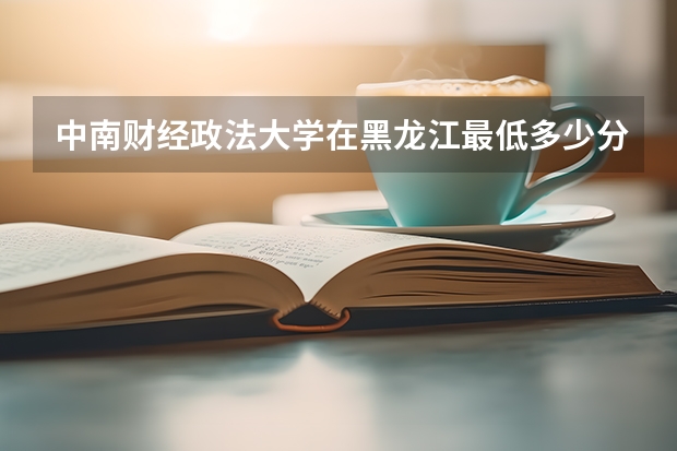 中南财经政法大学在黑龙江最低多少分录取