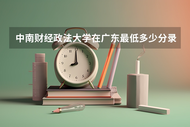 中南财经政法大学在广东最低多少分录取